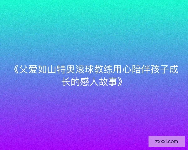 《父爱如山特奥滚球教练用心陪伴孩子成长的感人故事》