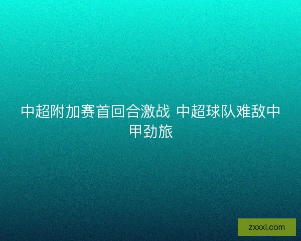 中超附加赛首回合激战 中超球队难敌中甲劲旅